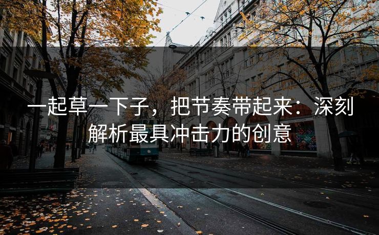 一起草一下子，把节奏带起来：深刻解析最具冲击力的创意