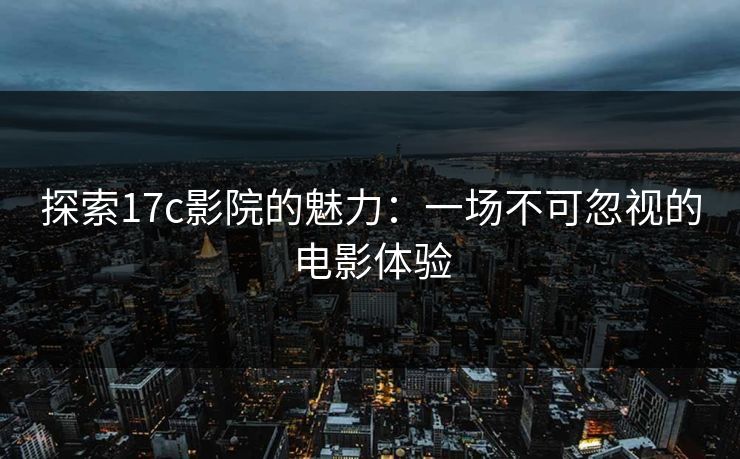 探索17c影院的魅力:一场不可忽视的电影体验 探索17c影院的魅力:一场不可忽视的电影体验