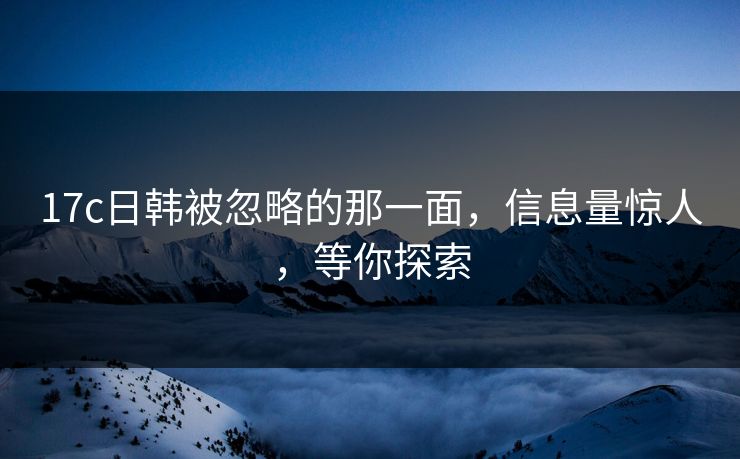 17c日韩被忽略的那一面,信息量惊人,等你探索 17c日韩被忽略的那一面,信息量惊人,等你探索