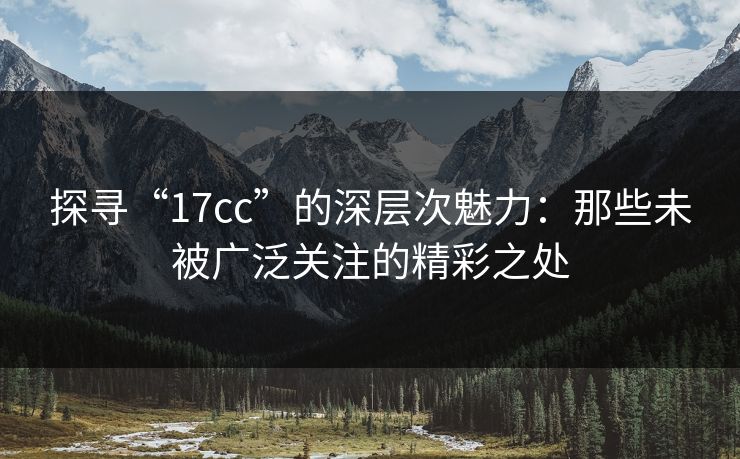 探寻“17cc”的深层次魅力:那些未被广泛关注的精彩之处 探寻“17cc”的深层次魅力:那些未被广泛关注的精彩之处