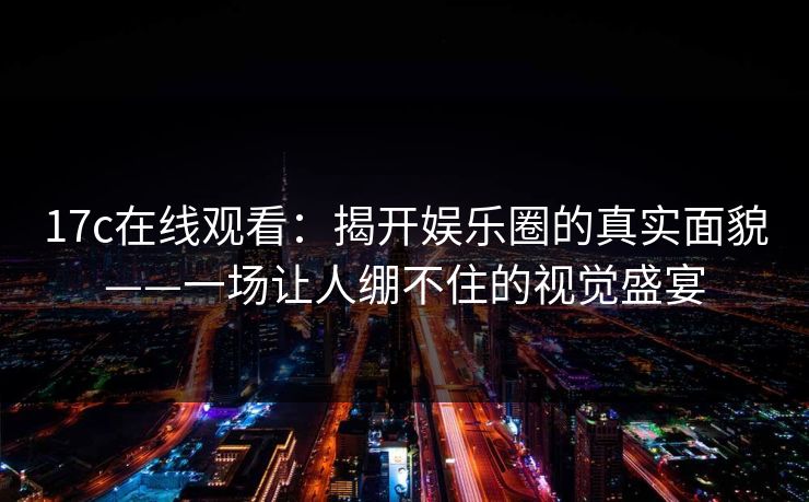 17c在线观看：揭开娱乐圈的真实面貌——一场让人绷不住的视觉盛宴