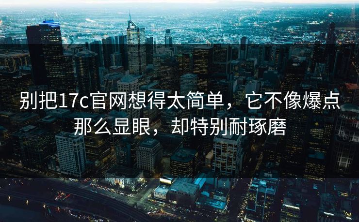别把17c官网想得太简单,它不像爆点那么显眼,却特别耐琢磨