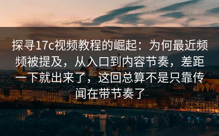 探寻17c视频教程的崛起:为何最近频频被提及,从入口到内容节奏,差距一下就出来了,这回总算不是只靠传闻在带节奏了