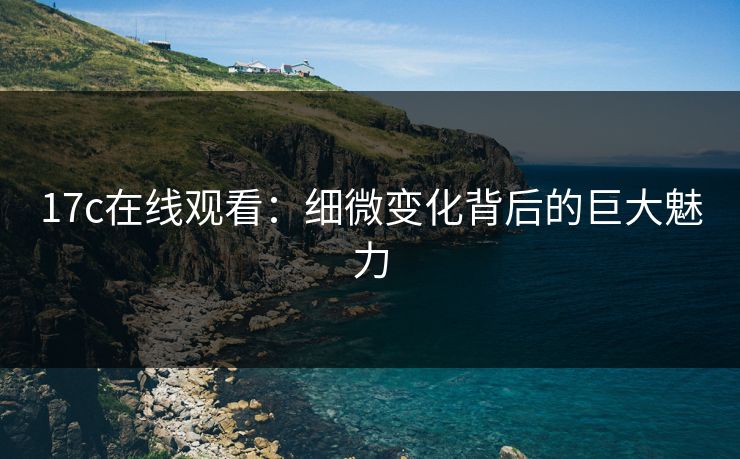 17c在线观看:细微变化背后的巨大魅力