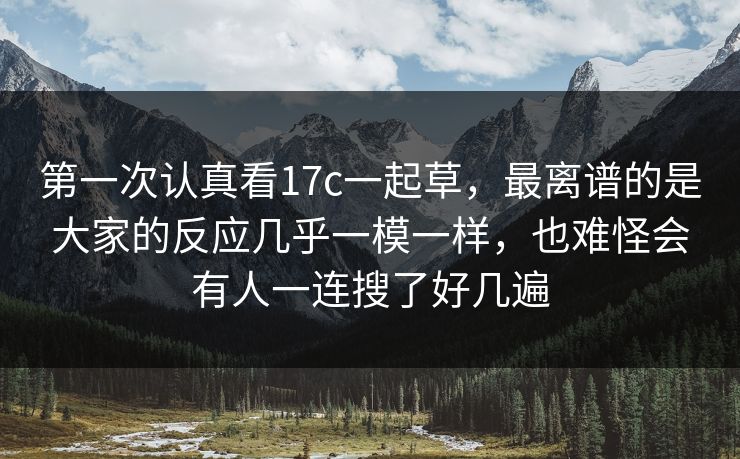第一次认真看17c一起草,最离谱的是大家的反应几乎一模一样,也难怪会有人一连搜了好几遍 第一次认真看17c一起草,最离谱的是大家的反应几乎一模一样,也难怪会有人一连搜了好几遍