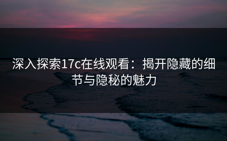 深入探索17c在线观看:揭开隐藏的细节与隐秘的魅力 深入探索17c在线观看:揭开隐藏的细节与隐秘的魅力