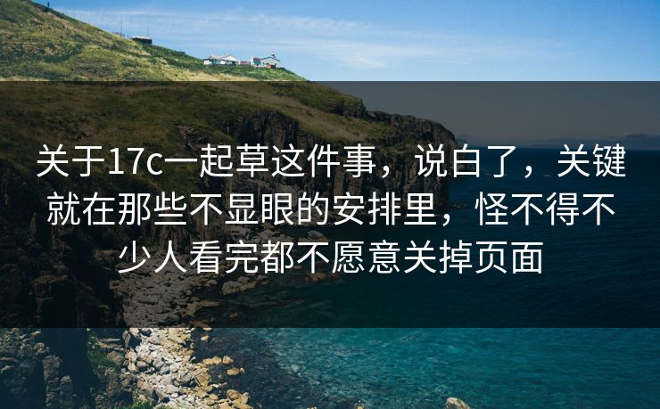 关于17c一起草这件事，说白了，关键就在那些不显眼的安排里，怪不得不少人看完都不愿意关掉页面