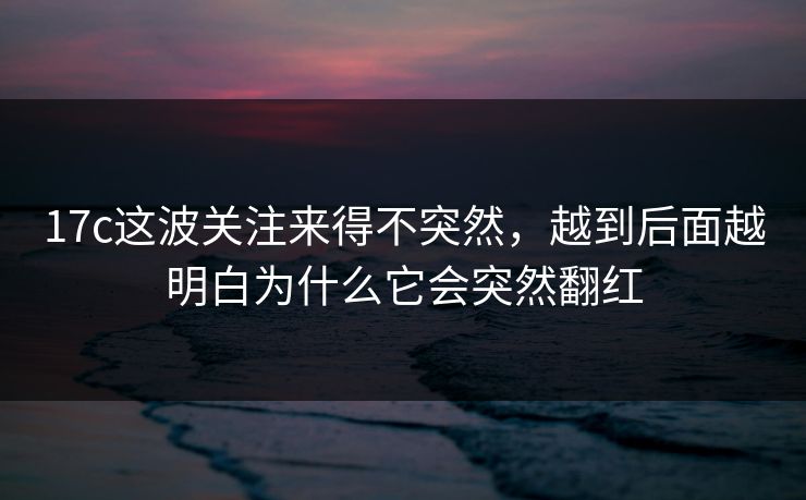 17c这波关注来得不突然,越到后面越明白为什么它会突然翻红 17c这波关注来得不突然,越到后面越明白为什么它会突然翻红