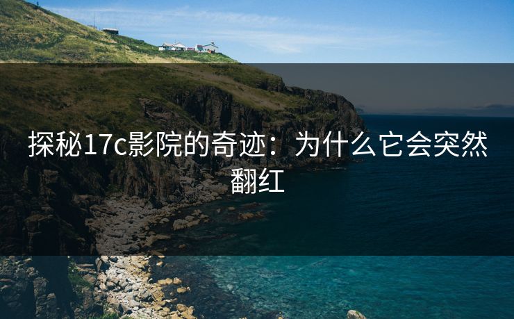 探秘17c影院的奇迹:为什么它会突然翻红 探秘17c影院的奇迹:为什么它会突然翻红