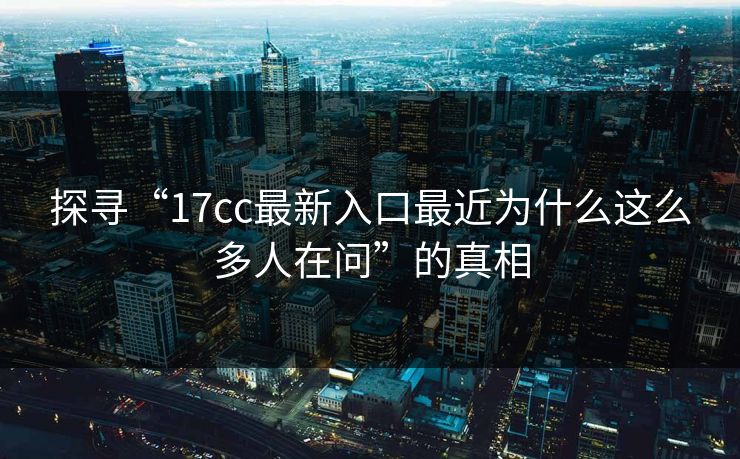 探寻“17cc最新入口最近为什么这么多人在问”的真相