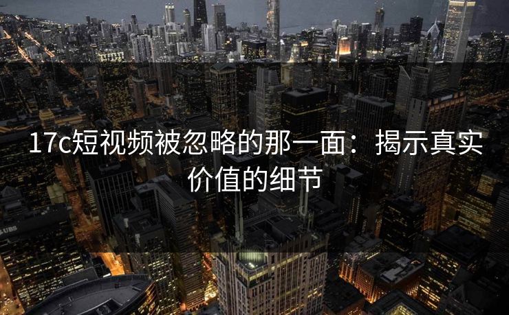 17c短视频被忽略的那一面:揭示真实价值的细节