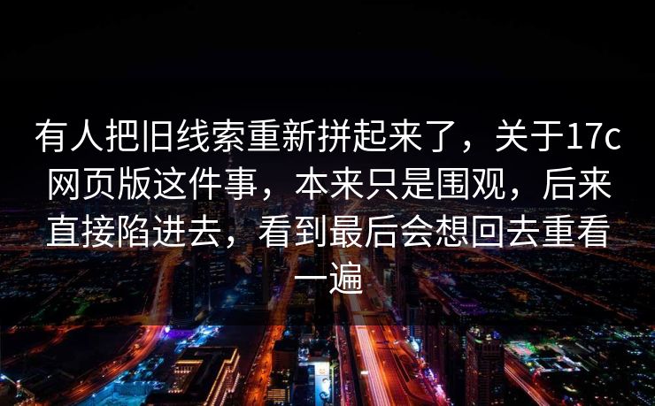 有人把旧线索重新拼起来了，关于17c网页版这件事，本来只是围观，后来直接陷进去，看到最后会想回去重看一遍