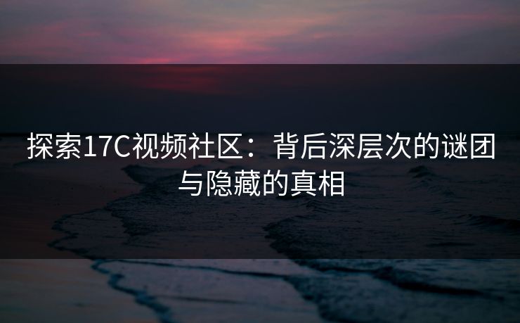 探索17C视频社区:背后深层次的谜团与隐藏的真相 探索17C视频社区:背后深层次的谜团与隐藏的真相