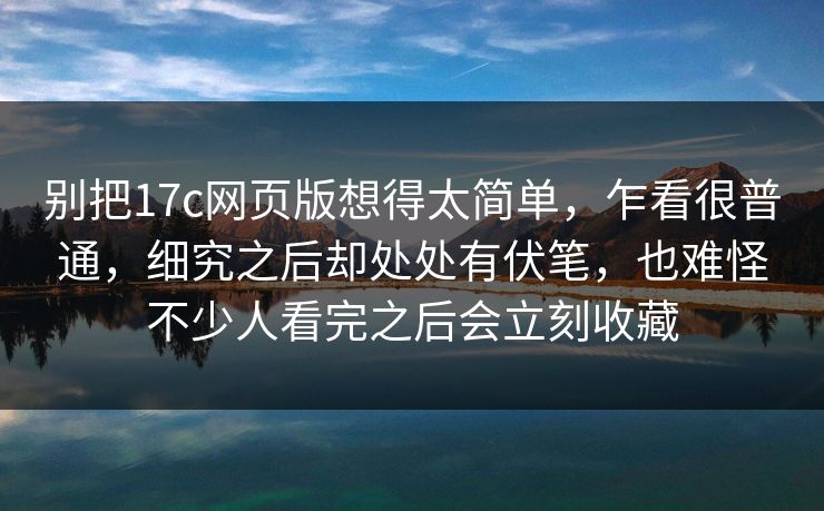 别把17c网页版想得太简单,乍看很普通,细究之后却处处有伏笔,也难怪不少人看完之后会立刻收藏 别把17c网页版想得太简单,乍看很普通,细究之后却处处有伏笔,也难怪不少人看完之后会立刻收藏