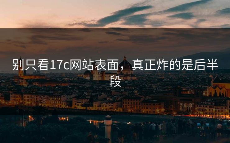 别只看17c网站表面,真正炸的是后半段 别只看17c网站表面,真正炸的是后半段