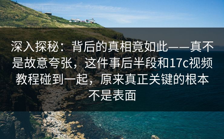 深入探秘:背后的真相竟如此——真不是故意夸张,这件事后半段和17c视频教程碰到一起,原来真正关键的根本不是表面 深入探秘:背后的真相竟如此——真不是故意夸张,这件事后半段和17c视频教程碰到一起,原来真正关键的根本不是表面