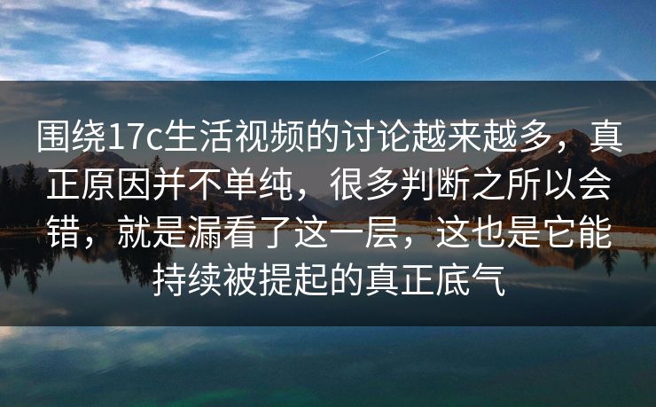 围绕17c生活视频的讨论越来越多，真正原因并不单纯，很多判断之所以会错，就是漏看了这一层，这也是它能持续被提起的真正底气