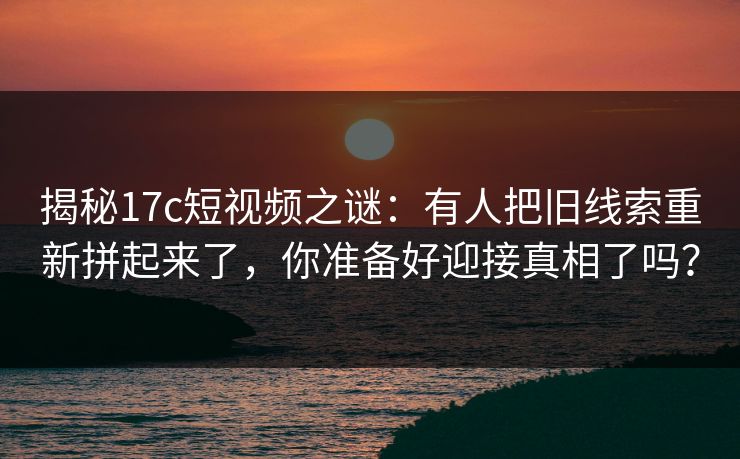 揭秘17c短视频之谜：有人把旧线索重新拼起来了，你准备好迎接真相了吗？
