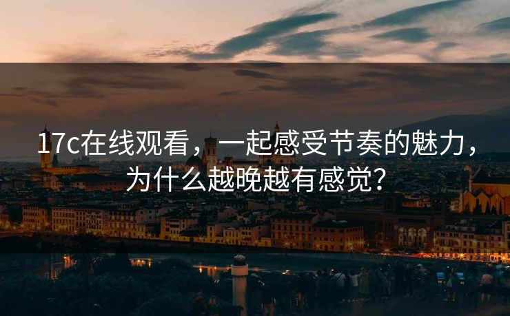 17c在线观看,一起感受节奏的魅力,为什么越晚越有感觉? 17c在线观看,一起感受节奏的魅力,为什么越晚越有感觉?