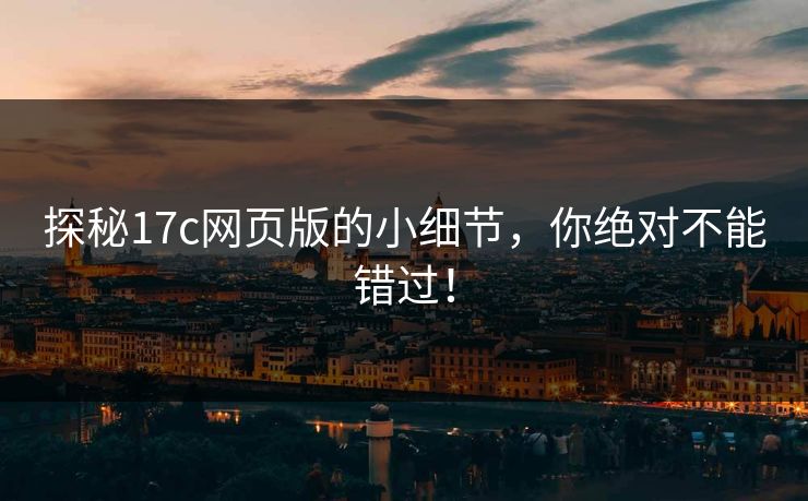 探秘17c网页版的小细节，你绝对不能错过！