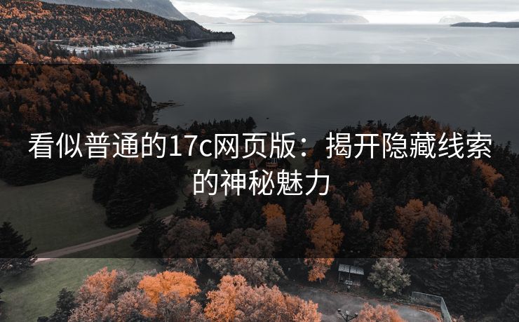 看似普通的17c网页版：揭开隐藏线索的神秘魅力