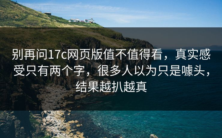 别再问17c网页版值不值得看，真实感受只有两个字，很多人以为只是噱头，结果越扒越真