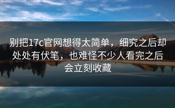 别把17c官网想得太简单,细究之后却处处有伏笔,也难怪不少人看完之后会立刻收藏 别把17c官网想得太简单,细究之后却处处有伏笔,也难怪不少人看完之后会立刻收藏
