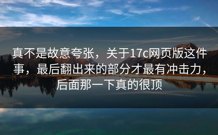 真不是故意夸张,关于17c网页版这件事,最后翻出来的部分才最有冲击力,后面那一下真的很顶 真不是故意夸张,关于17c网页版这件事,最后翻出来的部分才最有冲击力,后面那一下真的很顶