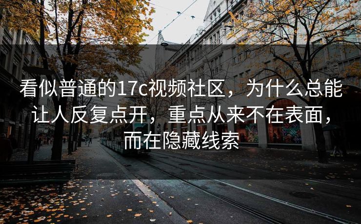 看似普通的17c视频社区,为什么总能让人反复点开,重点从来不在表面,而在隐藏线索 看似普通的17c视频社区,为什么总能让人反复点开,重点从来不在表面,而在隐藏线索