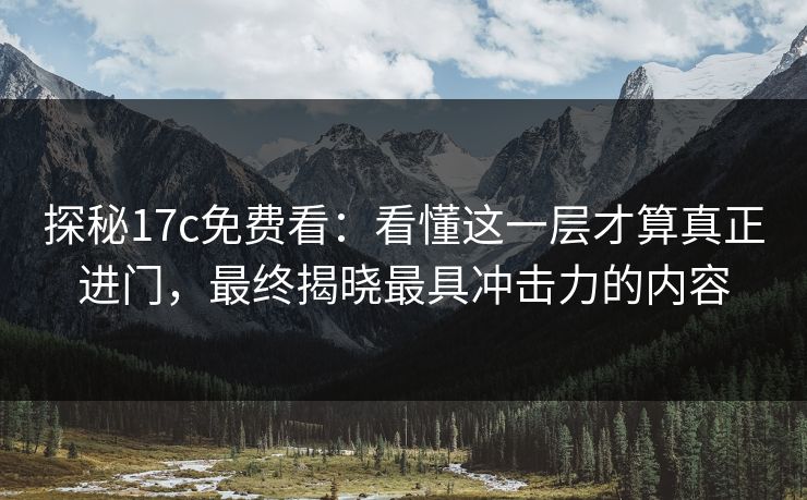 探秘17c免费看:看懂这一层才算真正进门,最终揭晓最具冲击力的内容 探秘17c免费看:看懂这一层才算真正进门,最终揭晓最具冲击力的内容
