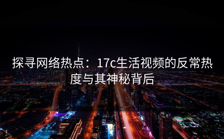 探寻网络热点:17c生活视频的反常热度与其神秘背后
