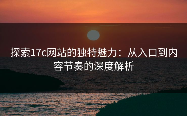 探索17c网站的独特魅力:从入口到内容节奏的深度解析 探索17c网站的独特魅力:从入口到内容节奏的深度解析