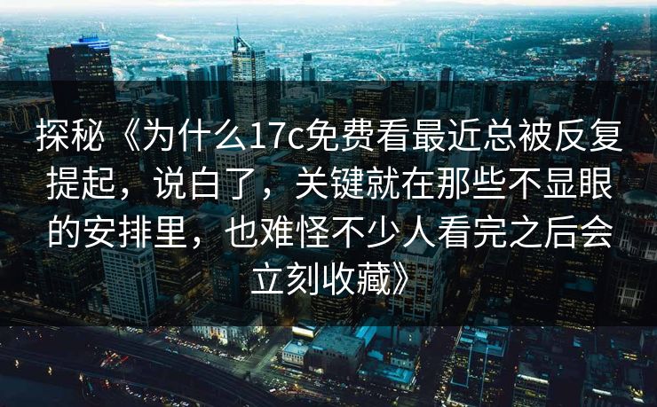 探秘《为什么17c免费看最近总被反复提起，说白了，关键就在那些不显眼的安排里，也难怪不少人看完之后会立刻收藏》