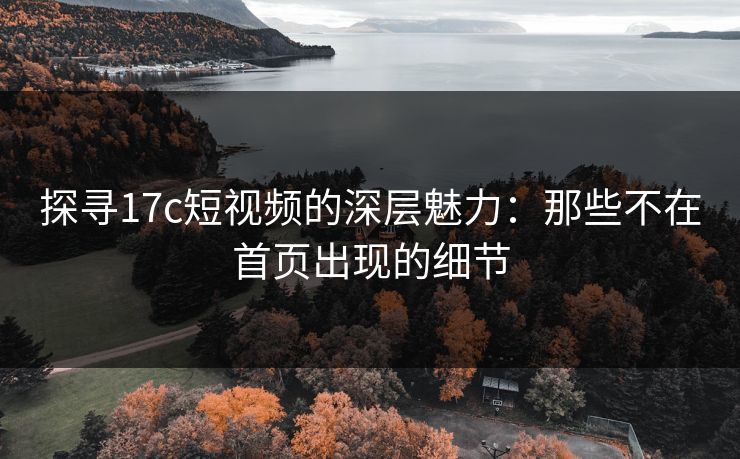 探寻17c短视频的深层魅力：那些不在首页出现的细节