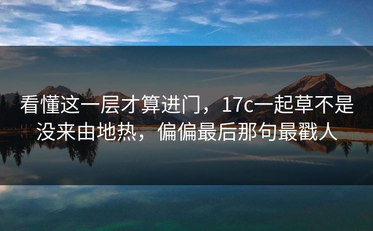 看懂这一层才算进门,17c一起草不是没来由地热,偏偏最后那句最戳人
