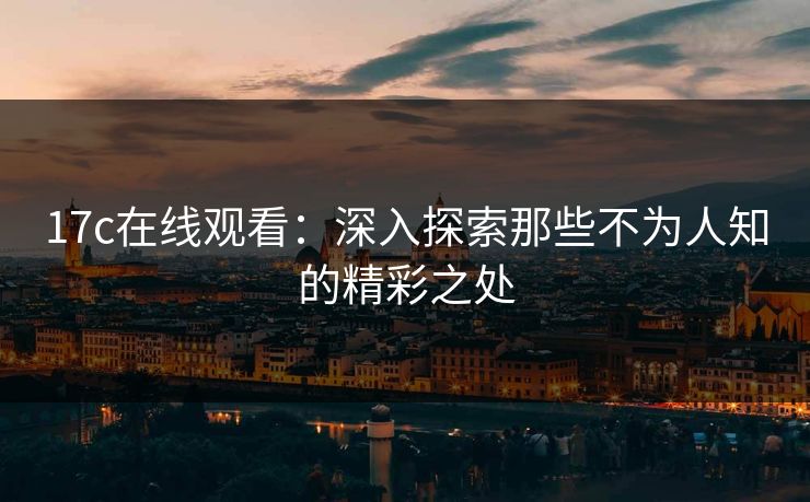 17c在线观看：深入探索那些不为人知的精彩之处