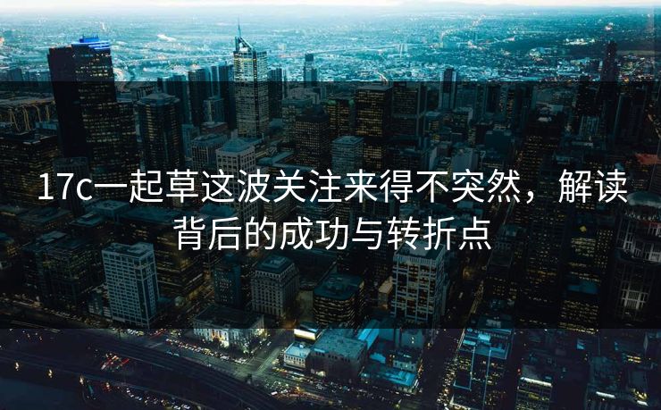 17c一起草这波关注来得不突然,解读背后的成功与转折点 17c一起草这波关注来得不突然,解读背后的成功与转折点