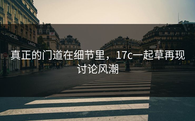 真正的门道在细节里,17c一起草再现讨论风潮 真正的门道在细节里,17c一起草再现讨论风潮