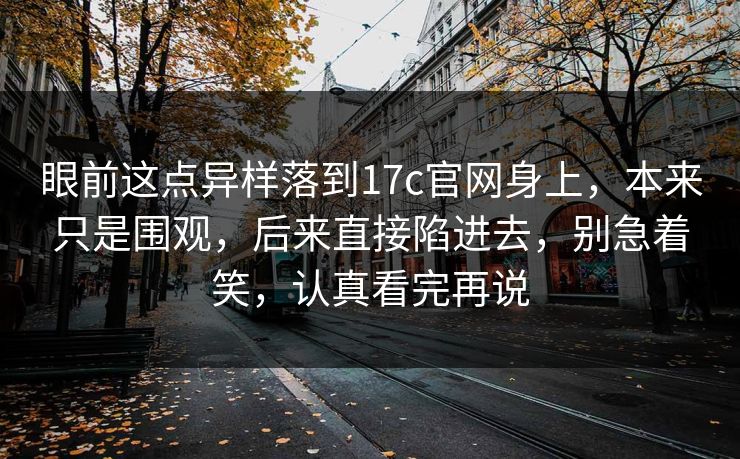 眼前这点异样落到17c官网身上,本来只是围观,后来直接陷进去,别急着笑,认真看完再说 眼前这点异样落到17c官网身上,本来只是围观,后来直接陷进去,别急着笑,认真看完再说