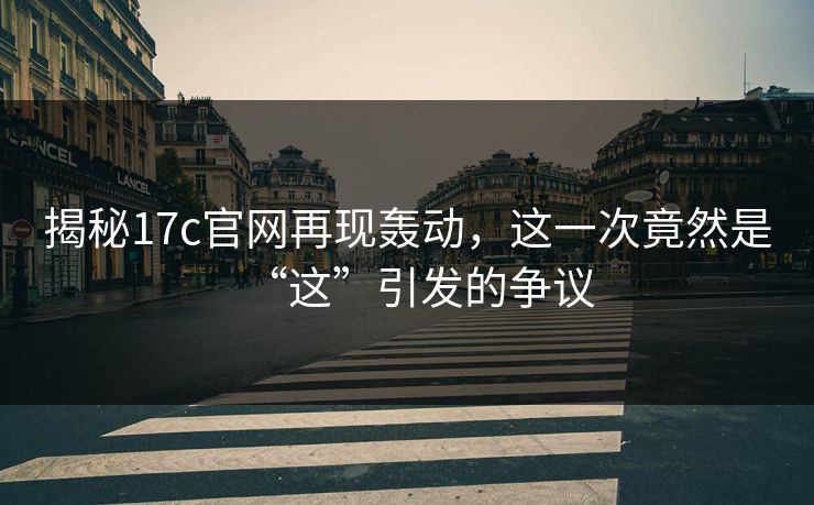 揭秘17c官网再现轰动,这一次竟然是“这”引发的争议 揭秘17c官网再现轰动,这一次竟然是“这”引发的争议
