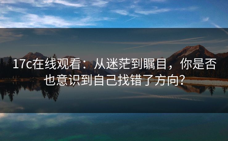 17c在线观看:从迷茫到瞩目,你是否也意识到自己找错了方向? 17c在线观看:从迷茫到瞩目,你是否也意识到自己找错了方向?