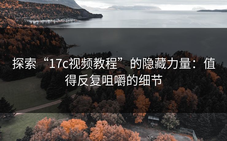 探索“17c视频教程”的隐藏力量:值得反复咀嚼的细节 探索“17c视频教程”的隐藏力量:值得反复咀嚼的细节