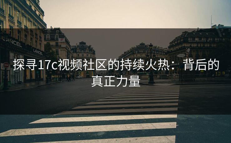 探寻17c视频社区的持续火热：背后的真正力量