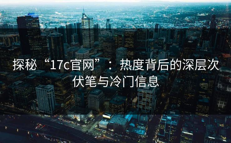 探秘“17c官网”：热度背后的深层次伏笔与冷门信息
