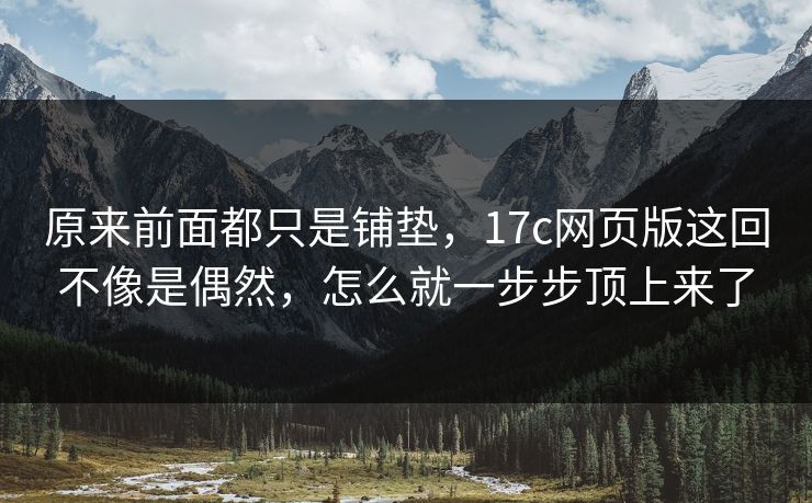 原来前面都只是铺垫，17c网页版这回不像是偶然，怎么就一步步顶上来了