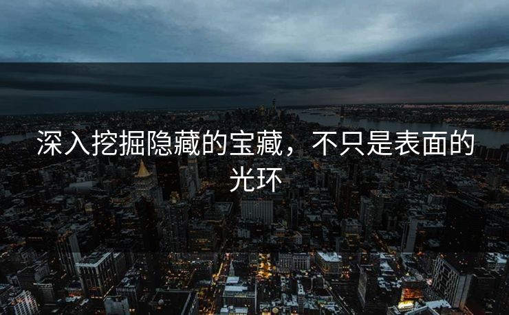 深入挖掘隐藏的宝藏,不只是表面的光环 深入挖掘隐藏的宝藏,不只是表面的光环