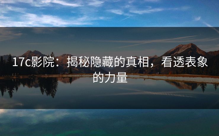 17c影院：揭秘隐藏的真相，看透表象的力量