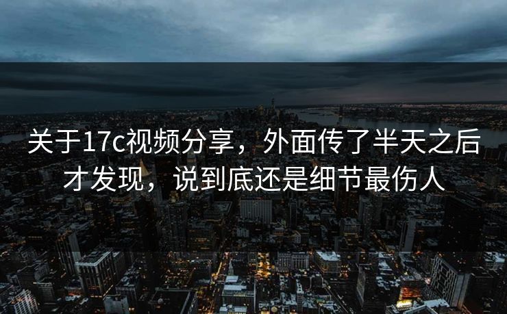 关于17c视频分享，外面传了半天之后才发现，说到底还是细节最伤人