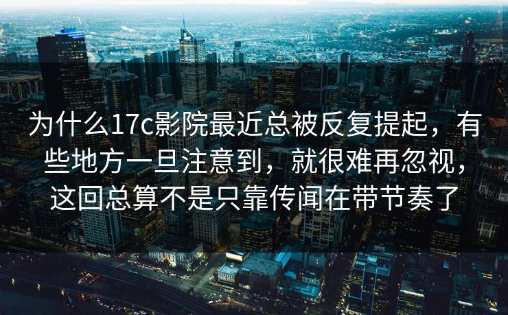 为什么17c影院最近总被反复提起，有些地方一旦注意到，就很难再忽视，这回总算不是只靠传闻在带节奏了