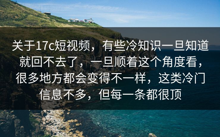 关于17c短视频，有些冷知识一旦知道就回不去了，一旦顺着这个角度看，很多地方都会变得不一样，这类冷门信息不多，但每一条都很顶